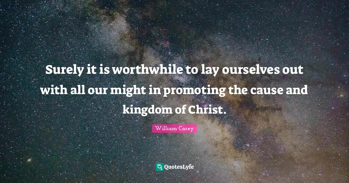 William Carey Quotes: "Surely it is worthwhile to lay ourselves out with all our might in promoting the cause and kingdom of Christ."