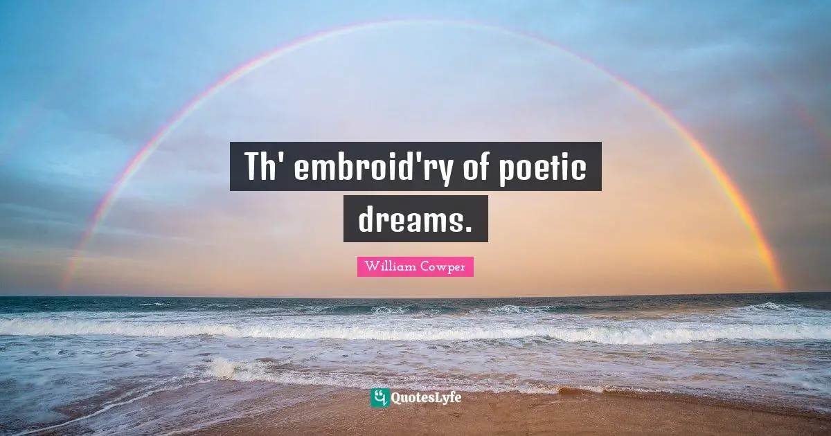Th' embroid'ry of poetic dreams.
