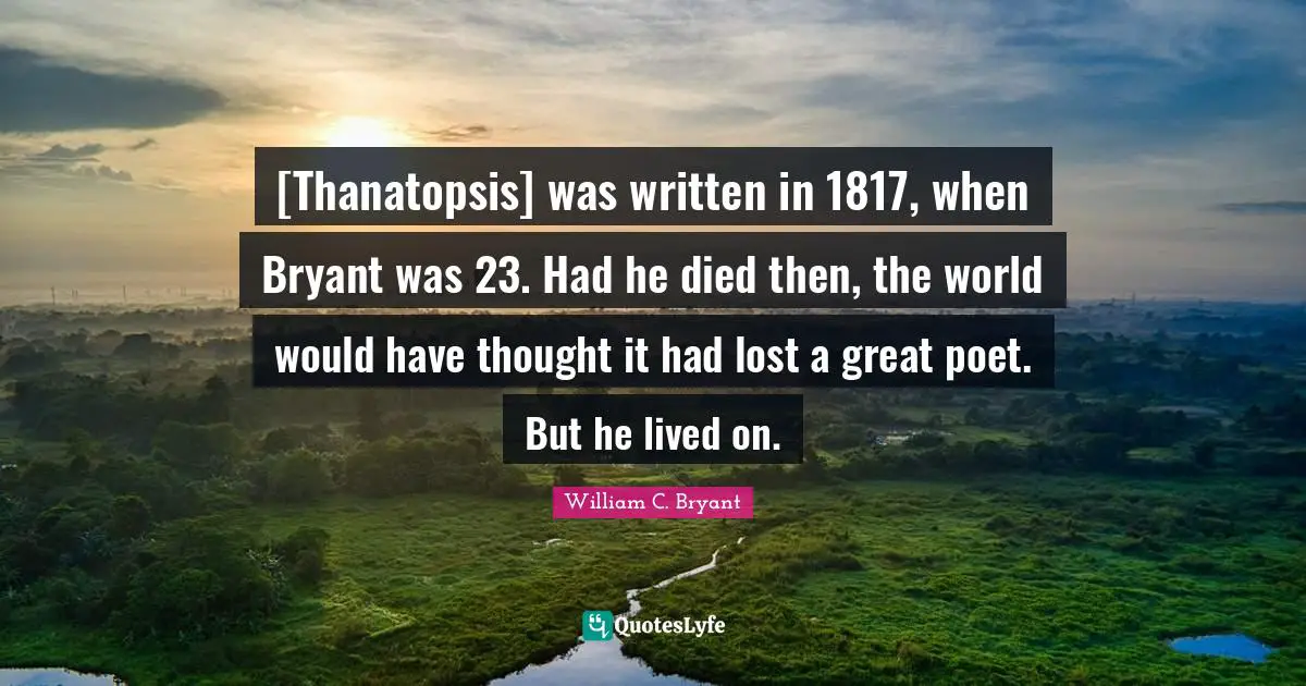 [Thanatopsis] was written in 1817, when Bryant was 23. Had he died then, the world would have thought it had lost a great poet. But he lived on.