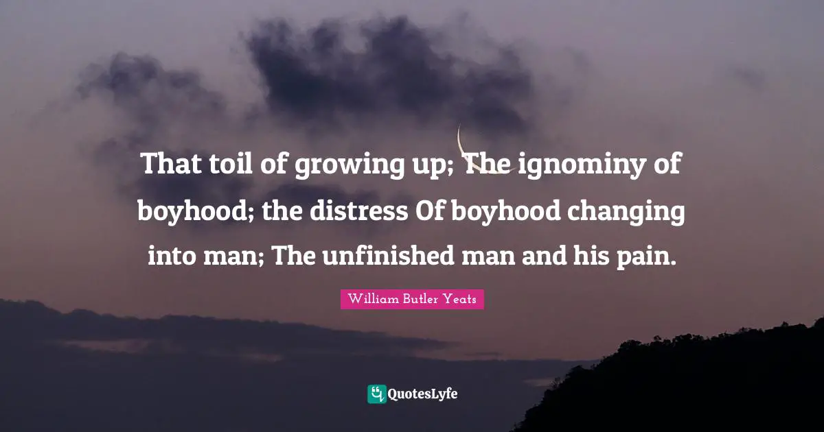 William Butler Yeats Quotes: "That toil of growing up; The ignominy of boyhood; the distress Of boyhood changing into man; The unfinished man and his pain."