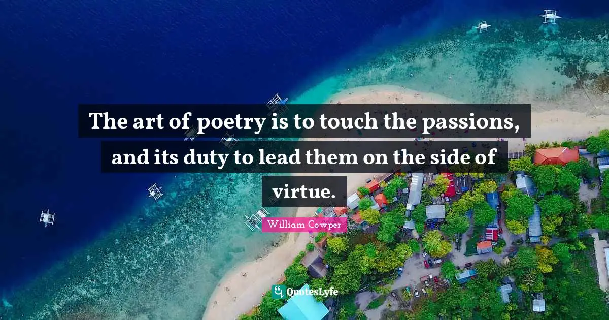 The art of poetry is to touch the passions, and its duty to lead them on the side of virtue.