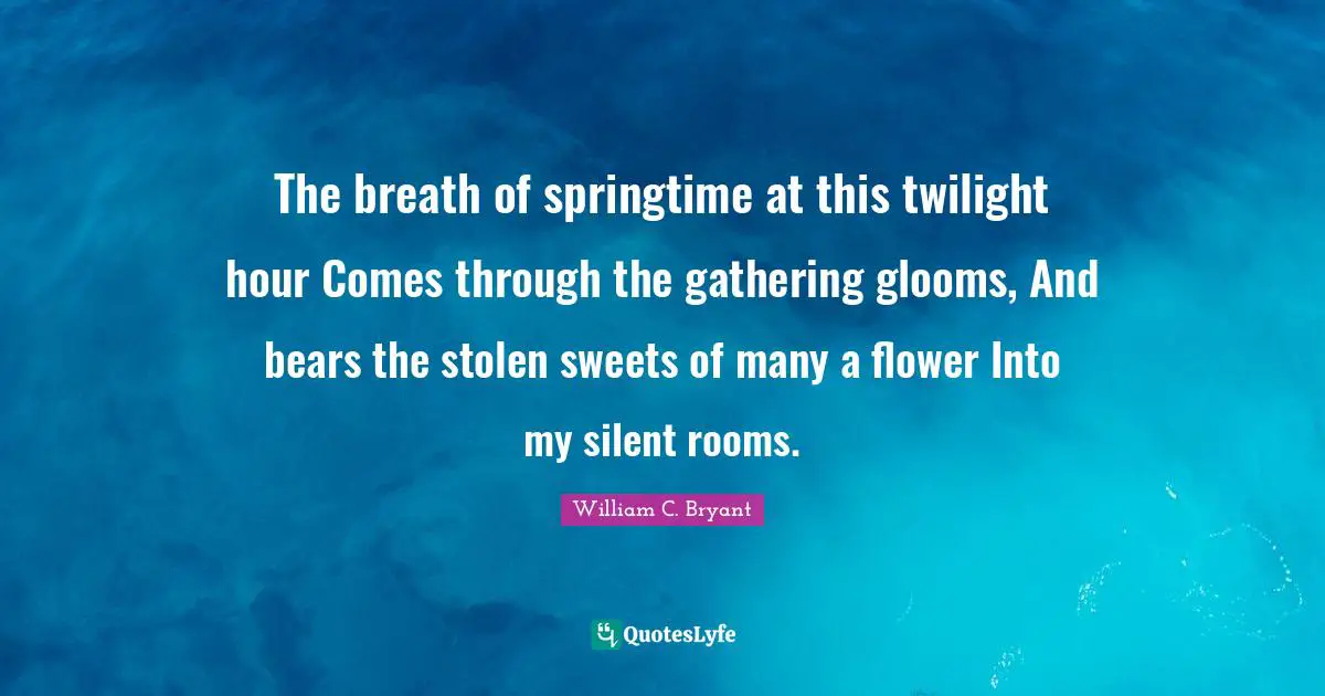 The breath of springtime at this twilight hour Comes through the gathering glooms, And bears the stolen sweets of many a flower Into my silent rooms.