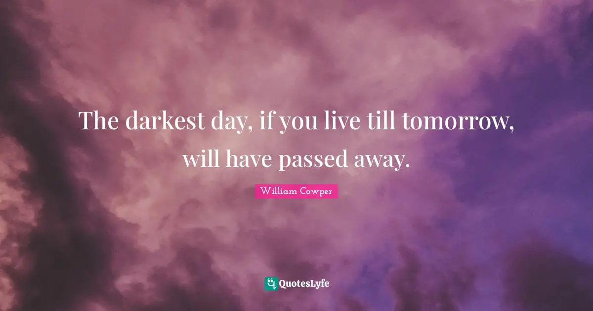 The darkest day, if you live till tomorrow, will have passed away.