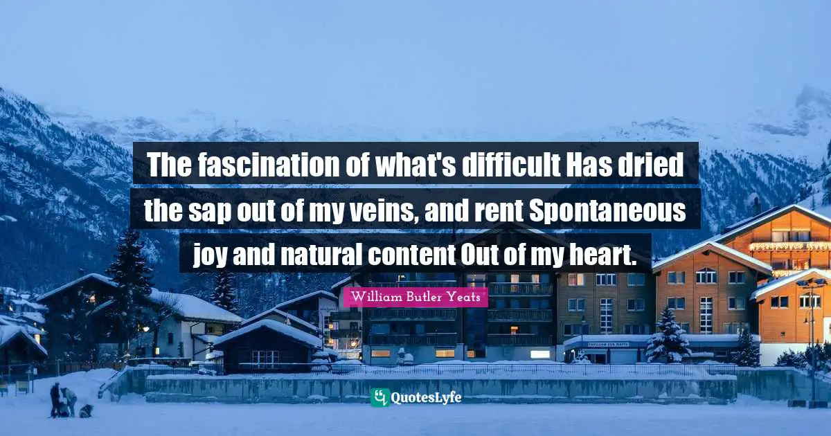 William Butler Yeats Quotes: "The fascination of what's difficult Has dried the sap out of my veins, and rent Spontaneous joy and natural content Out of my heart."