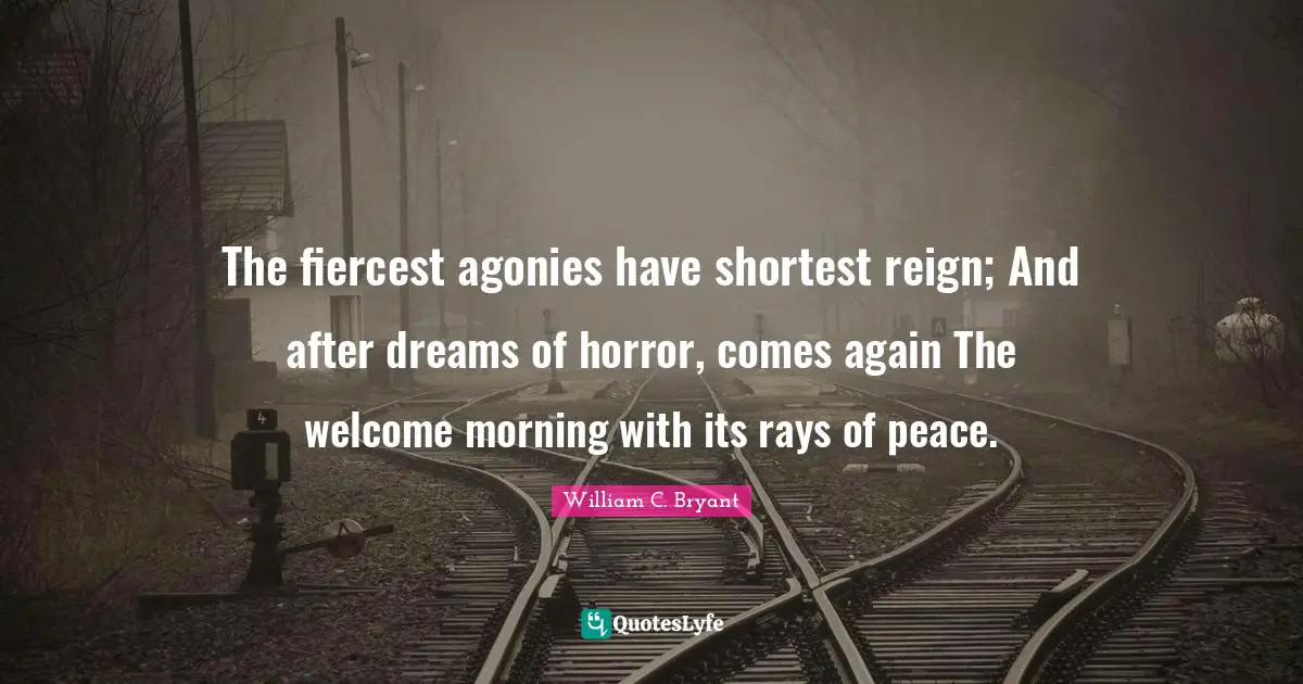 The fiercest agonies have shortest reign; And after dreams of horror, comes again The welcome morning with its rays of peace.