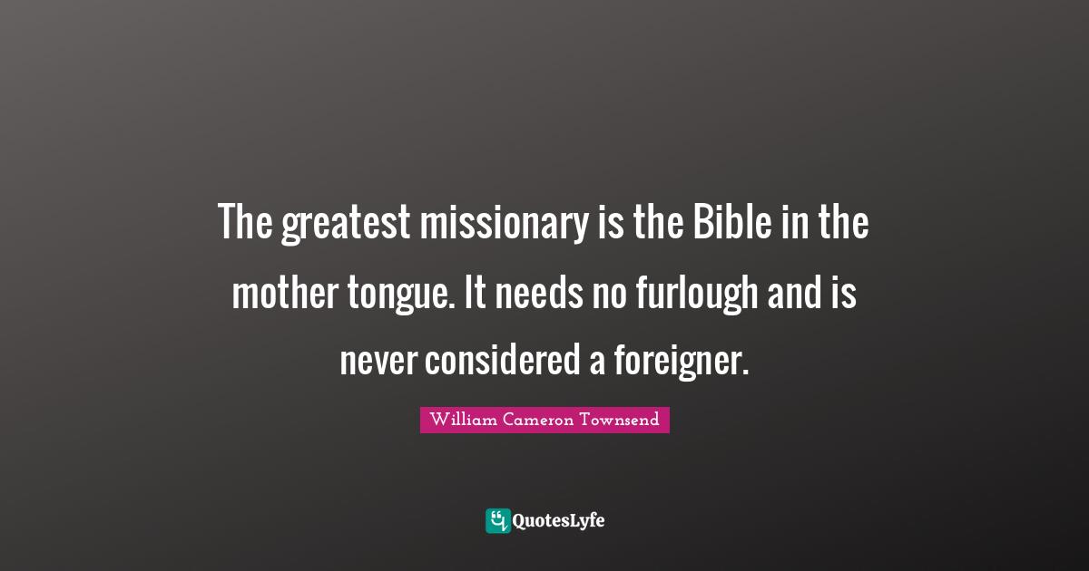 W.J. Cameron Quotes: "The greatest missionary is the Bible in the mother tongue. It needs no furlough and is never considered a foreigner."