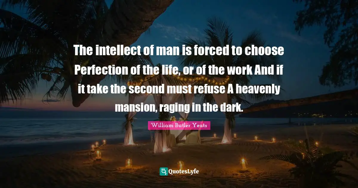 The intellect of man is forced to choose Perfection of the life, or of the work And if it take the second must refuse A heavenly mansion, raging in the dark.