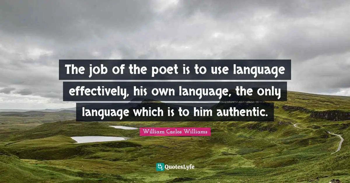 The job of the poet is to use language effectively, his own language, the only language which is to him authentic.