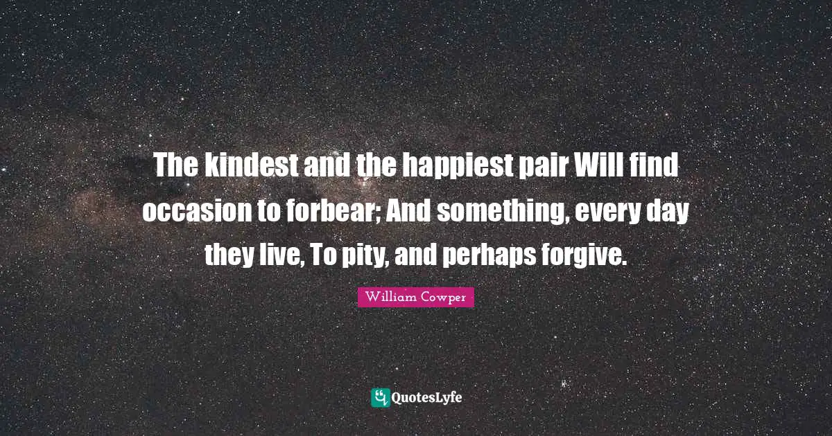 The kindest and the happiest pair Will find occasion to forbear; And something, every day they live, To pity, and perhaps forgive.