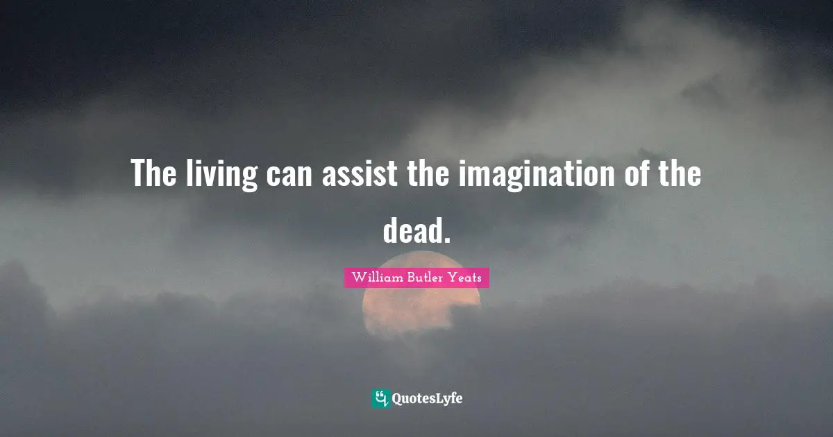 The living can assist the imagination of the dead.
