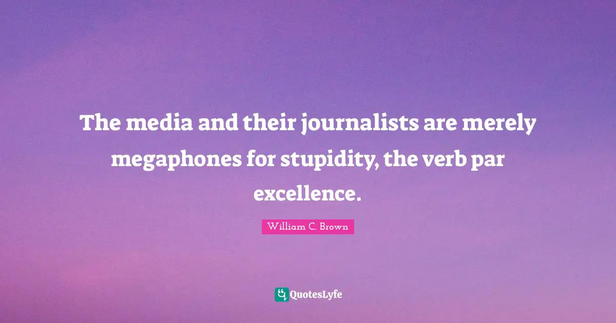 The media and their journalists are merely megaphones for stupidity, the verb par excellence.
