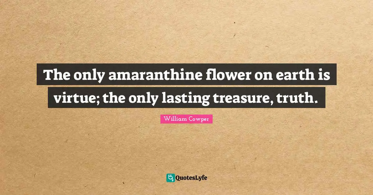The only amaranthine flower on earth is virtue; the only lasting treasure, truth.