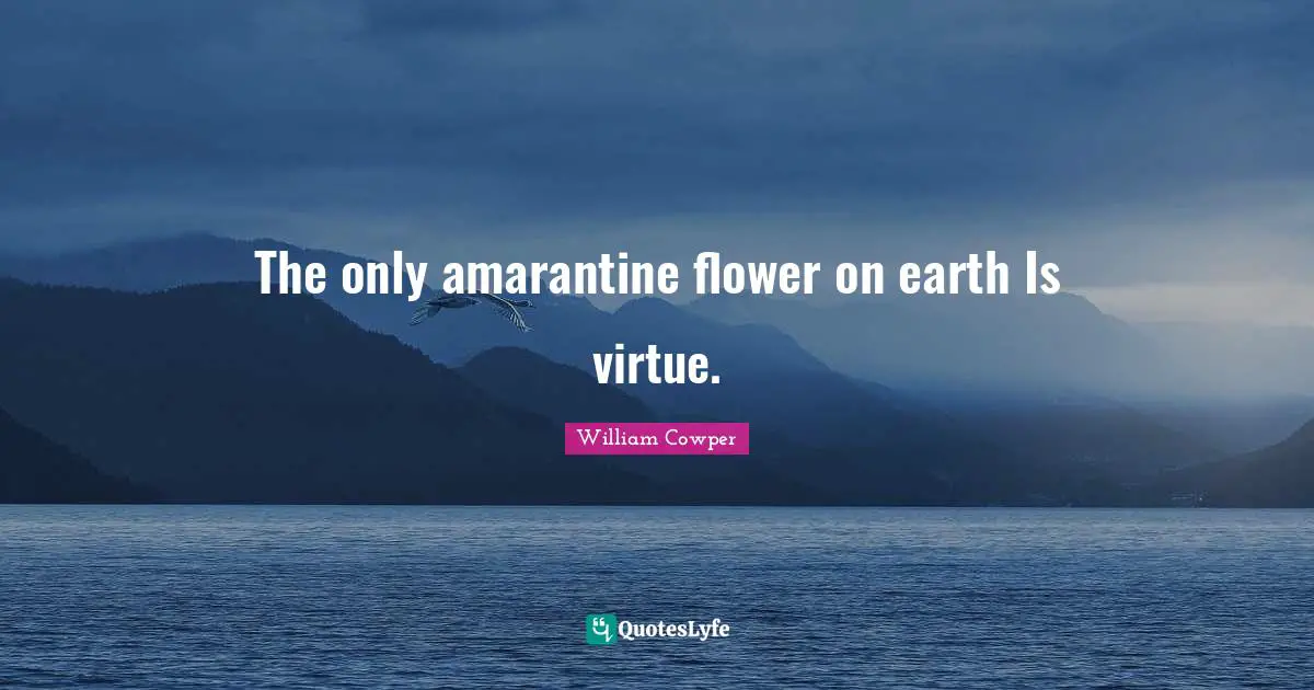 The only amarantine flower on earth Is virtue.