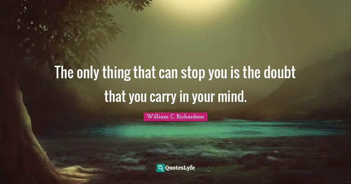 The only thing that can stop you is the doubt that you carry in your mind.