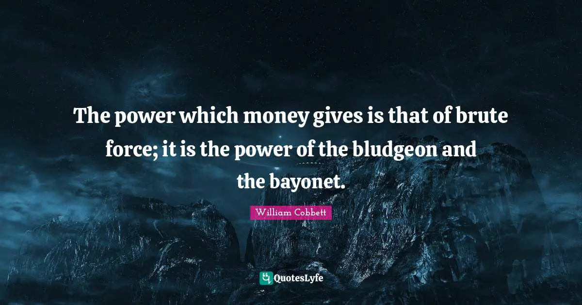 The power which money gives is that of brute force; it is the power of the bludgeon and the bayonet.