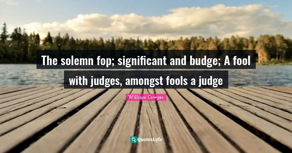 The solemn fop; significant and budge; A fool with judges, amongst fools a judge