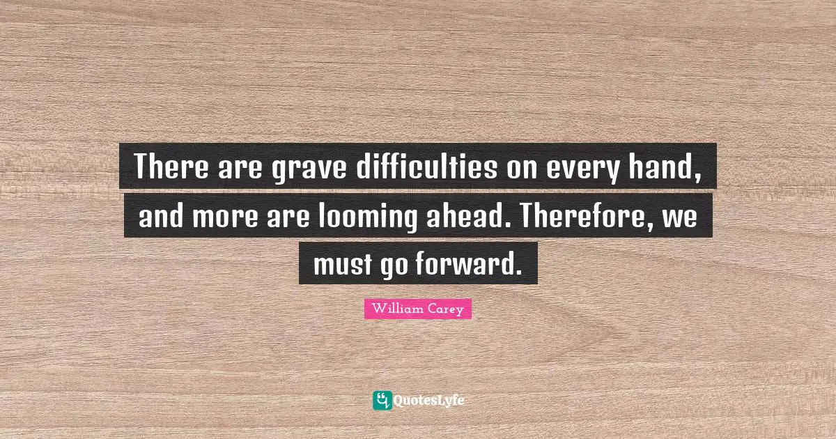 William Carey Quotes: "There are grave difficulties on every hand, and more are looming ahead. Therefore, we must go forward."