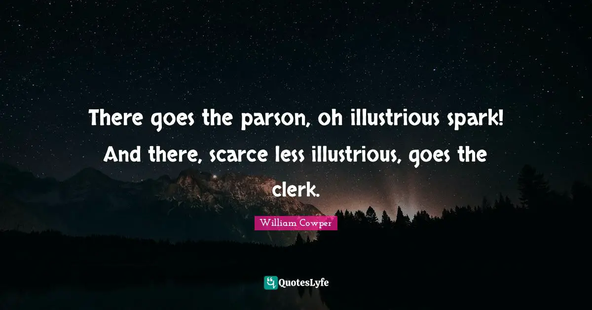 Clerks Quotes: "There goes the parson, oh illustrious spark! And there, scarce less illustrious, goes the clerk."