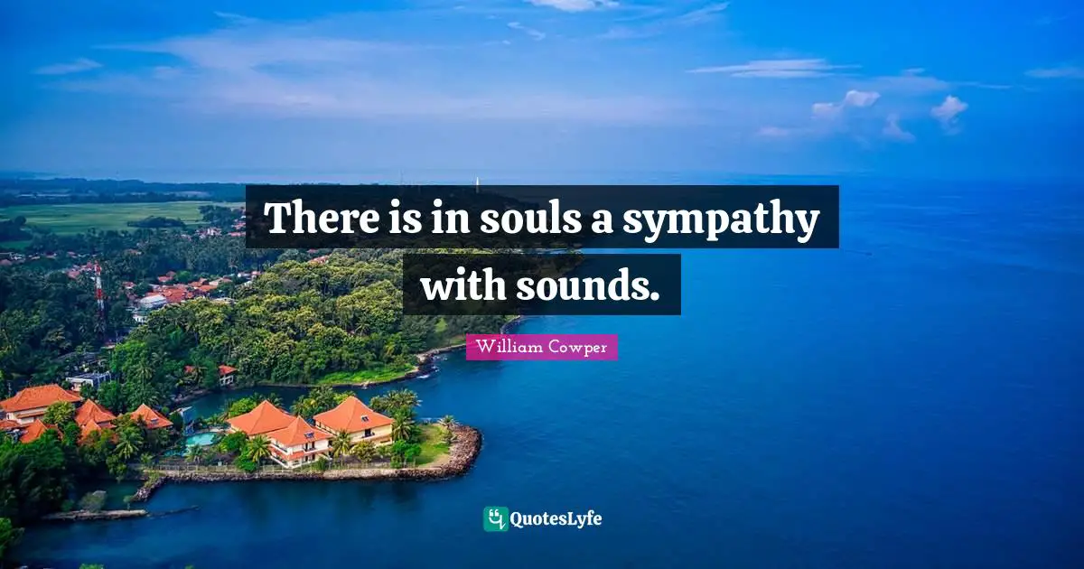There is in souls a sympathy with sounds.