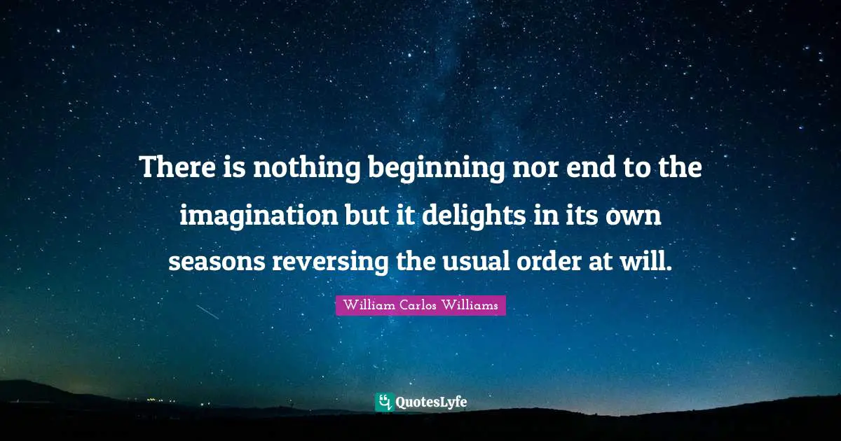 There is nothing beginning nor end to the imagination but it delights in its own seasons reversing the usual order at will.