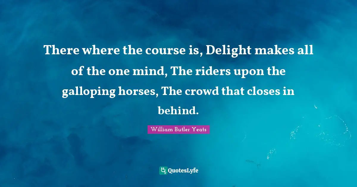 There where the course is, Delight makes all of the one mind, The riders upon the galloping horses, The crowd that closes in behind.