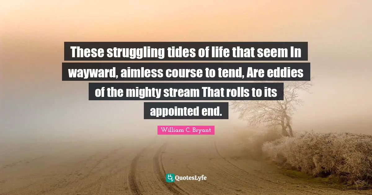 These struggling tides of life that seem In wayward, aimless course to tend, Are eddies of the mighty stream That rolls to its appointed end.