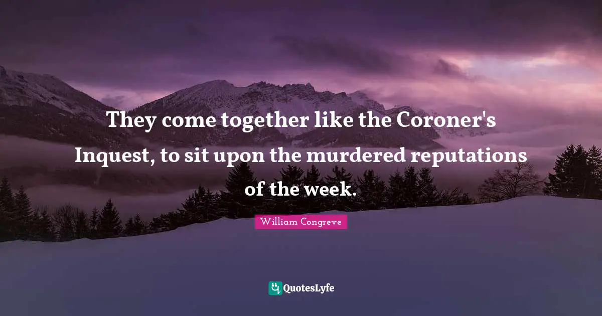 They come together like the Coroner's Inquest, to sit upon the murdered reputations of the week.