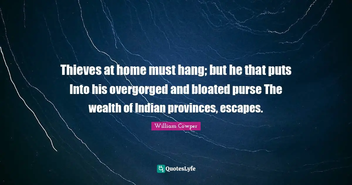 Thieves at home must hang; but he that puts Into his overgorged and bloated purse The wealth of Indian provinces, escapes.