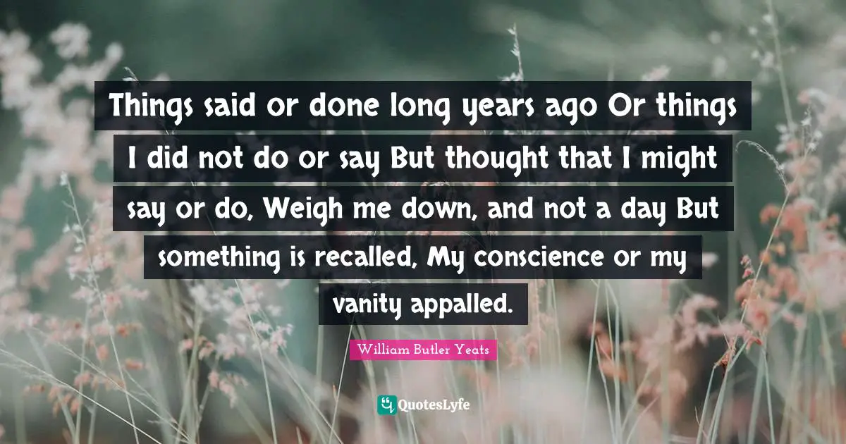Things said or done long years ago Or things I did not do or say But thought that I might say or do, Weigh me down, and not a day But something is recalled, My conscience or my vanity appalled.
