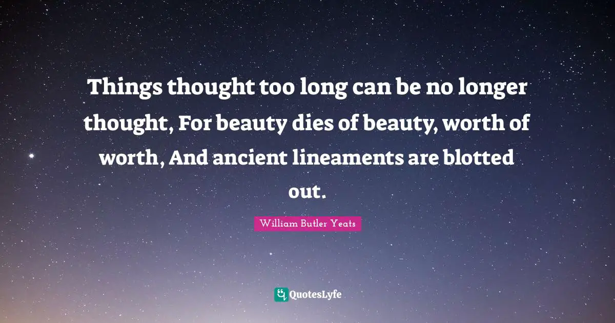 Things thought too long can be no longer thought, For beauty dies of beauty, worth of worth, And ancient lineaments are blotted out.