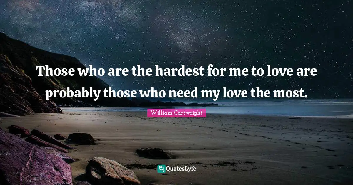Those who are the hardest for me to love are probably those who need my love the most.