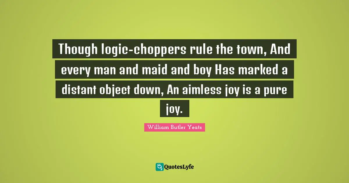 Man Logic Quotes: "Though logic-choppers rule the town, And every man and maid and boy Has marked a distant object down, An aimless joy is a pure joy."