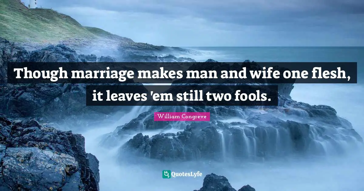 Though marriage makes man and wife one flesh, it leaves 'em still two fools.