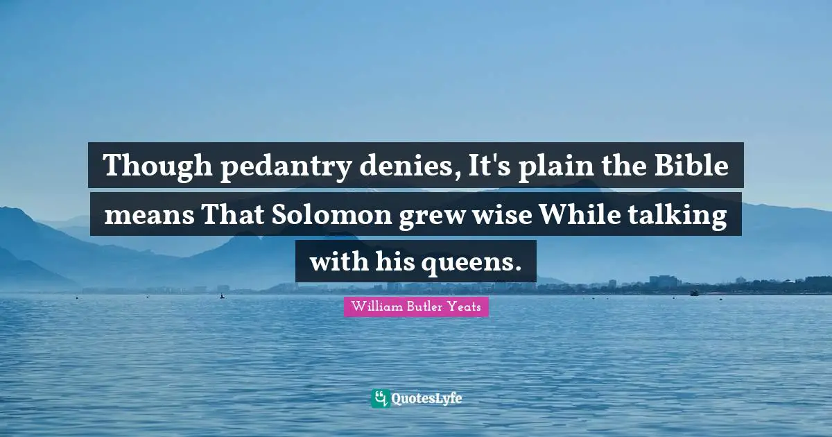 Solomon Quotes: "Though pedantry denies, It's plain the Bible means That Solomon grew wise While talking with his queens."