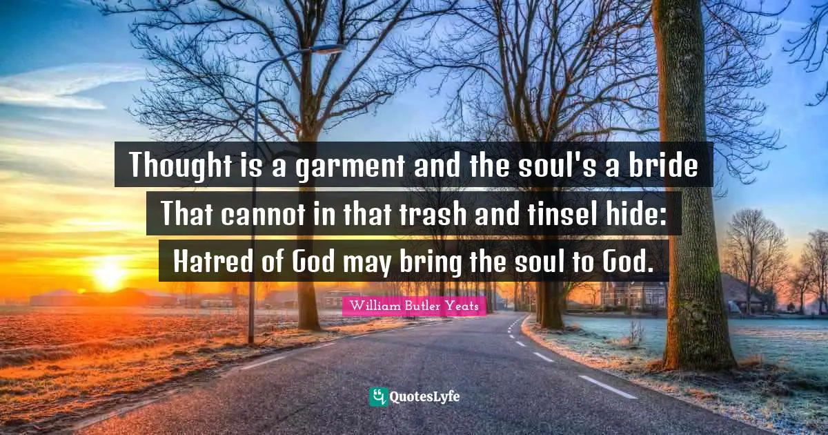 Thought is a garment and the soul's a bride That cannot in that trash and tinsel hide: Hatred of God may bring the soul to God.