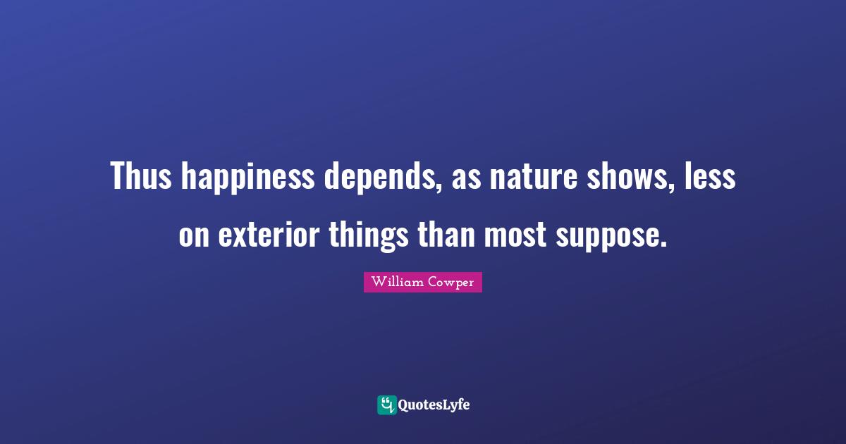 William Cowper Quotes: Thus happiness depends, as nature shows, less on exterior things than most suppose.