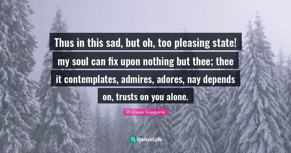 Thus in this sad, but oh, too pleasing state! my soul can fix upon nothing but thee; thee it contemplates, admires, adores, nay depends on, trusts on you alone.