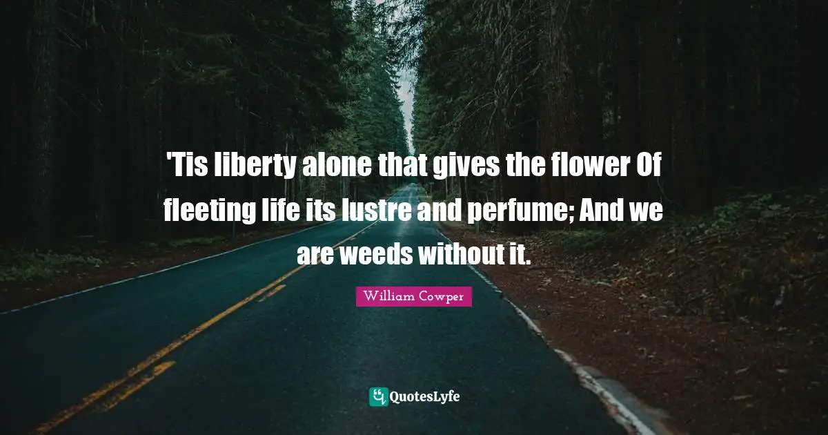 'Tis liberty alone that gives the flower Of fleeting life its lustre and perfume; And we are weeds without it.