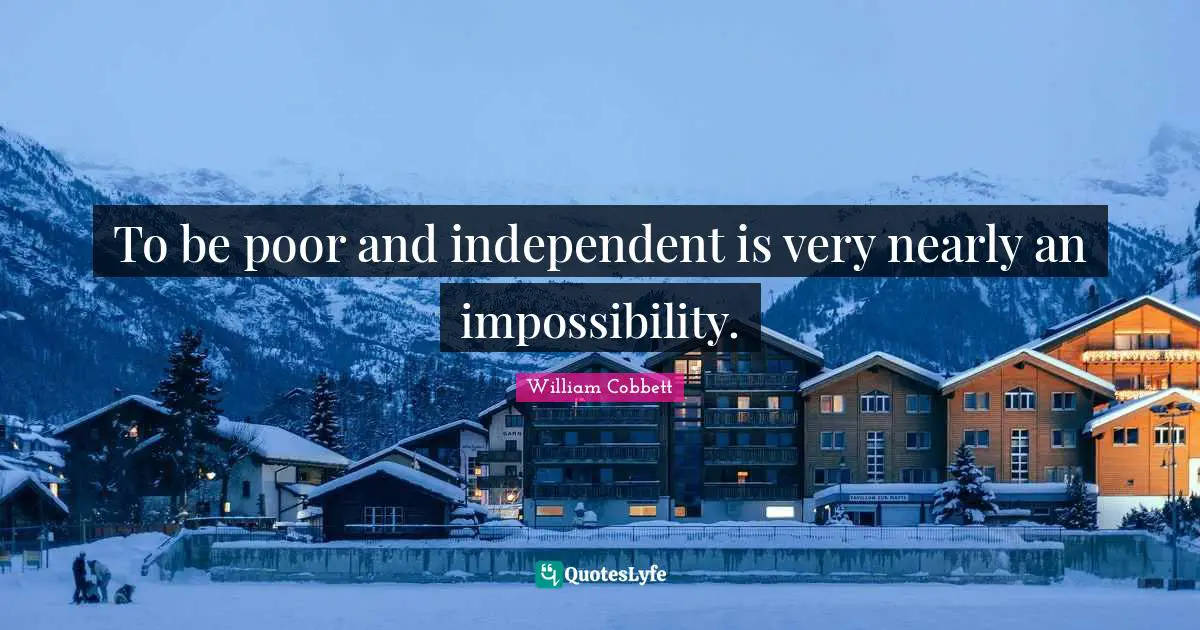 To be poor and independent is very nearly an impossibility.
