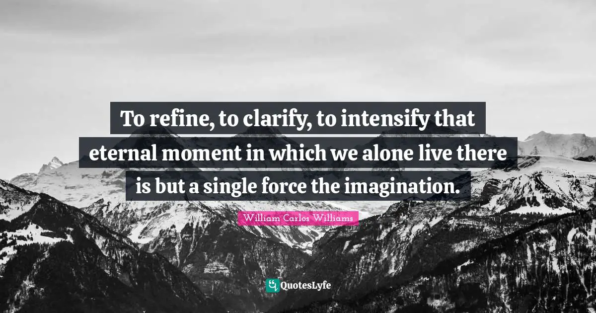 William Carlos Williams Quotes: "To refine, to clarify, to intensify that eternal moment in which we alone live there is but a single force the imagination."
