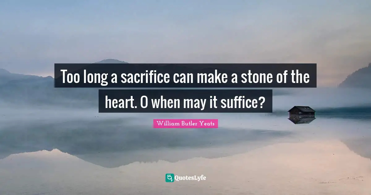 William Butler Yeats Quotes: "Too long a sacrifice can make a stone of the heart. O when may it suffice?"