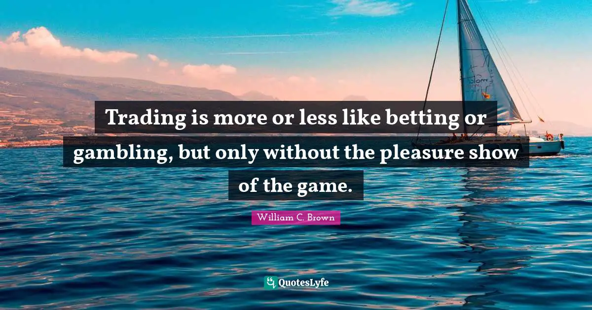 Trading is more or less like betting or gambling, but only without the pleasure show of the game.