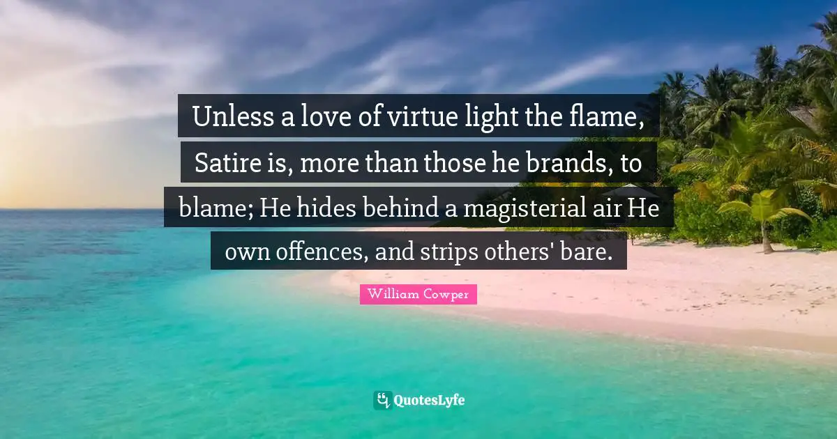 Unless a love of virtue light the flame, Satire is, more than those he brands, to blame; He hides behind a magisterial air He own offences, and strips others' bare.