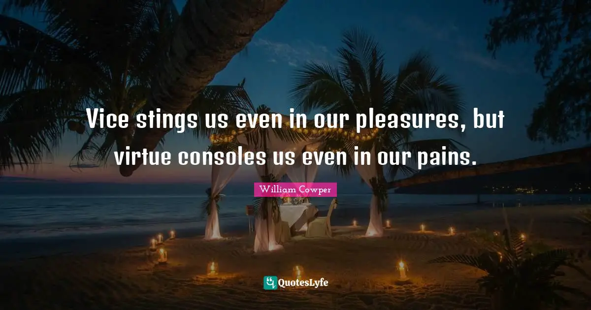 Vice stings us even in our pleasures, but virtue consoles us even in our pains.