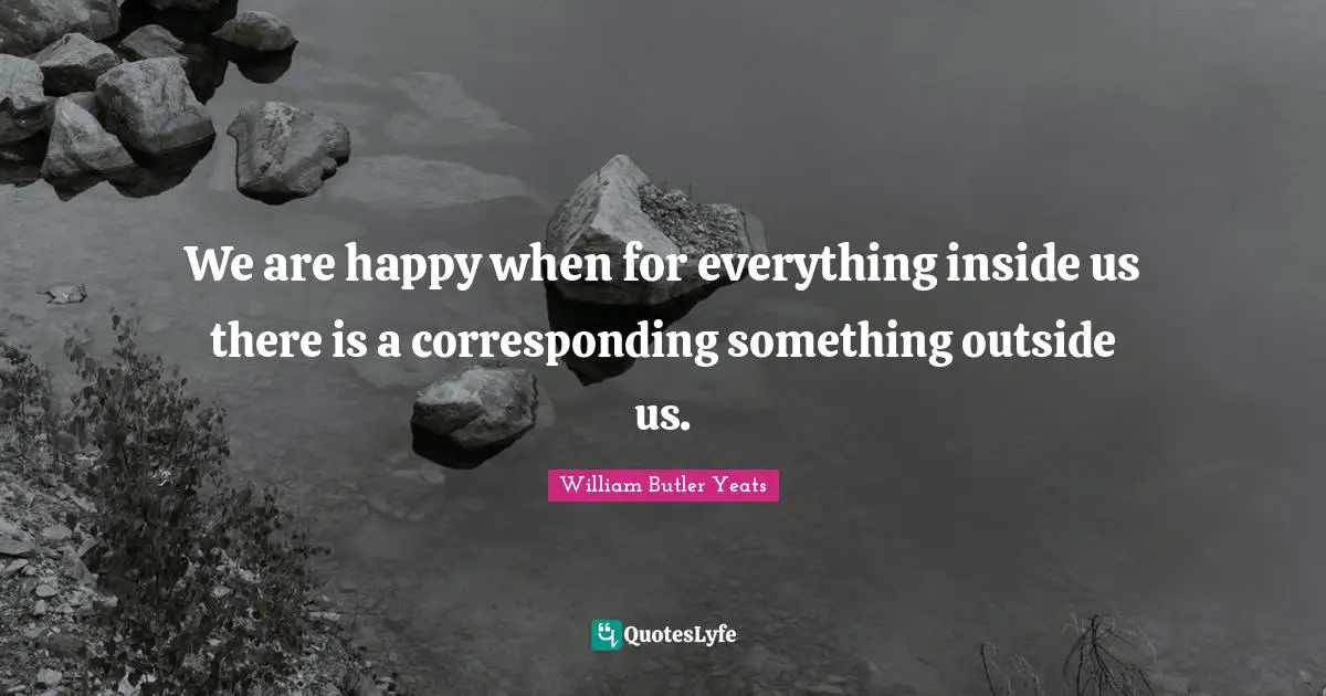 We are happy when for everything inside us there is a corresponding something outside us.
