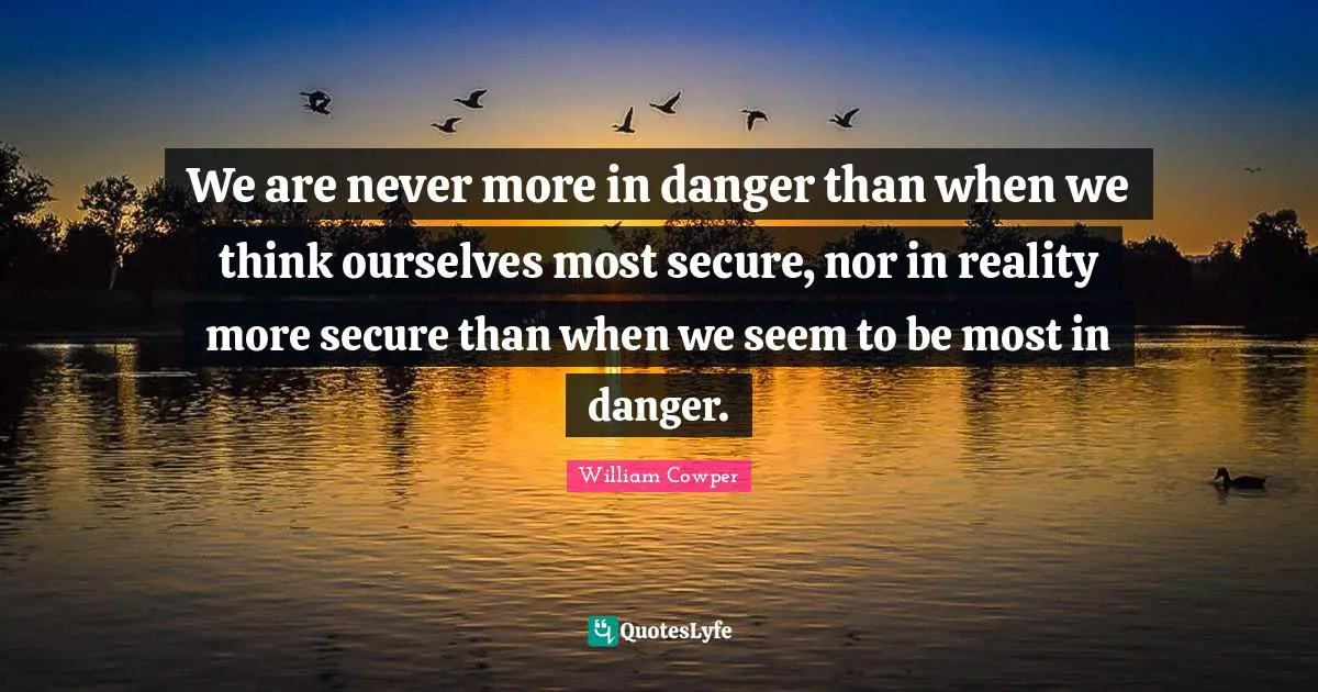 We are never more in danger than when we think ourselves most secure, nor in reality more secure than when we seem to be most in danger.