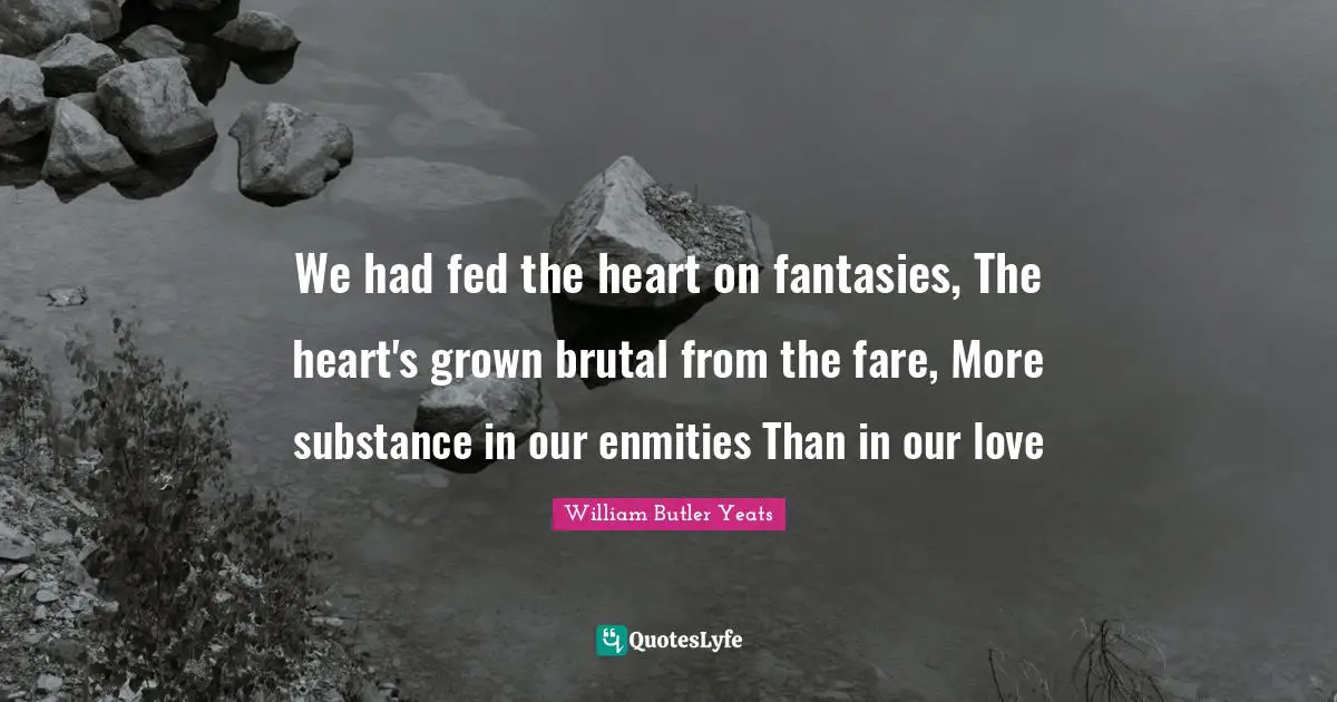 We had fed the heart on fantasies, The heart's grown brutal from the fare, More substance in our enmities Than in our love
