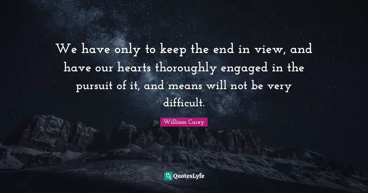 William Carey Quotes: "We have only to keep the end in view, and have our hearts thoroughly engaged in the pursuit of it, and means will not be very difficult."
