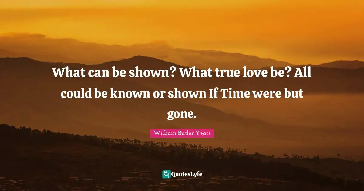 What can be shown? What true love be? All could be known or shown If Time were but gone.