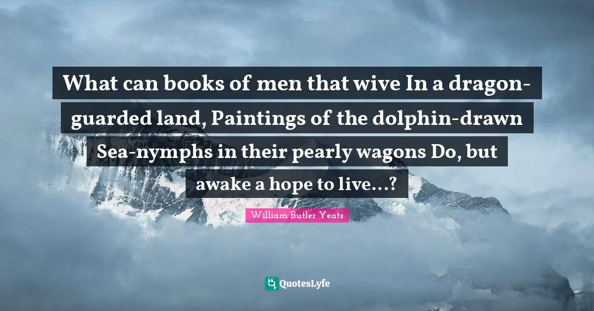 Guarded Quotes: "What can books of men that wive In a dragon-guarded land, Paintings of the dolphin-drawn Sea-nymphs in their pearly wagons Do, but awake a hope to live...?"